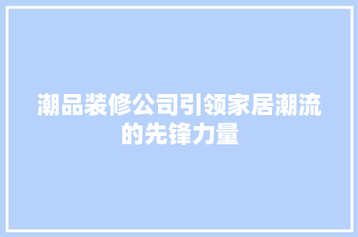 潮品装修公司引领家居潮流的先锋力量