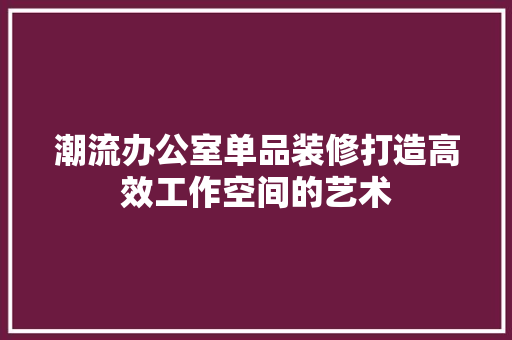 潮流办公室单品装修打造高效工作空间的艺术