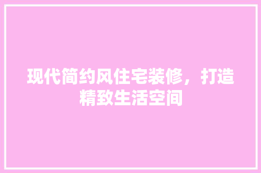 现代简约风住宅装修，打造精致生活空间