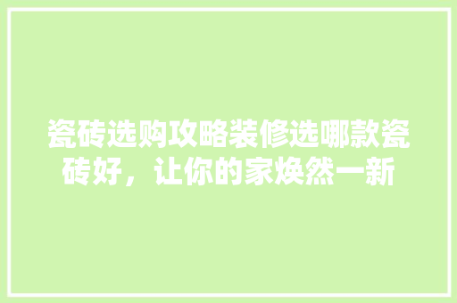 瓷砖选购攻略装修选哪款瓷砖好，让你的家焕然一新