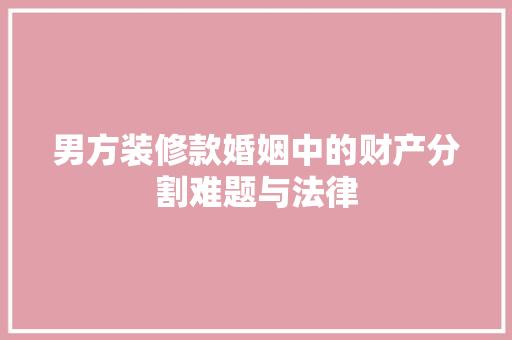 男方装修款婚姻中的财产分割难题与法律