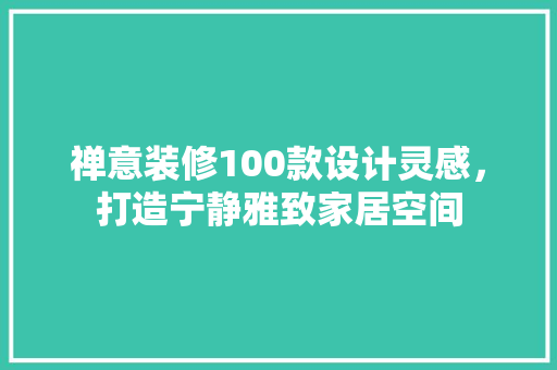 禅意装修100款设计灵感，打造宁静雅致家居空间