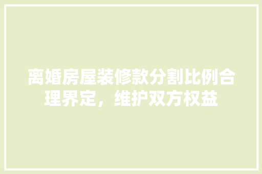 离婚房屋装修款分割比例合理界定，维护双方权益