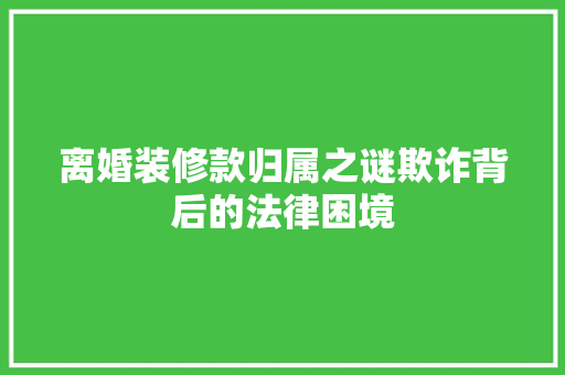 离婚装修款归属之谜欺诈背后的法律困境