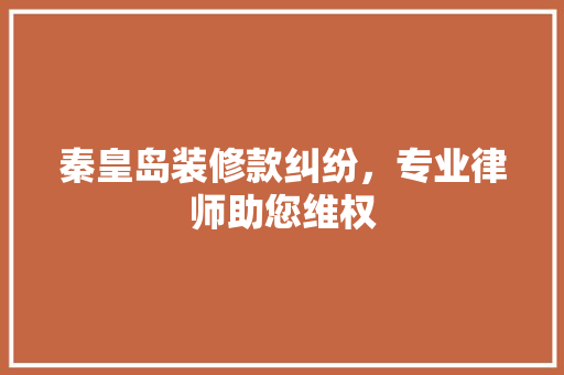 秦皇岛装修款纠纷，专业律师助您维权