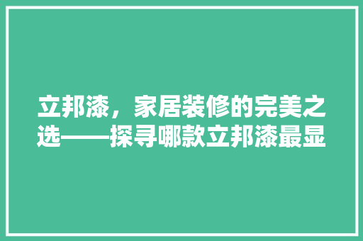 立邦漆，家居装修的完美之选——探寻哪款立邦漆最显品味