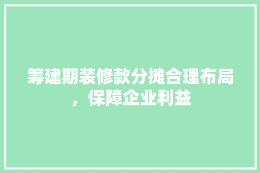 筹建期装修款分摊合理布局，保障企业利益