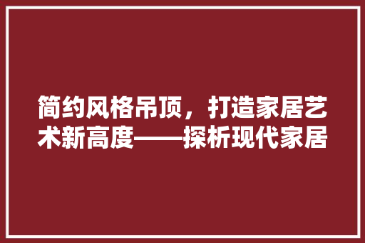 简约风格吊顶，打造家居艺术新高度——探析现代家居吊顶设计