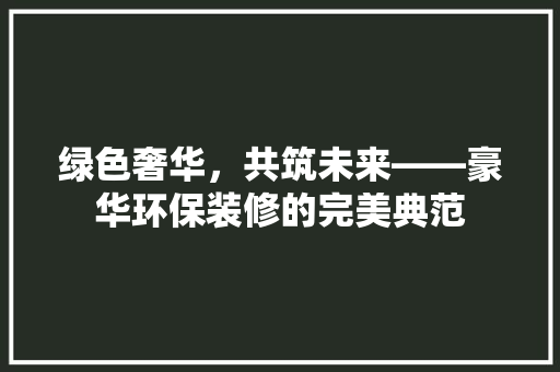 绿色奢华，共筑未来——豪华环保装修的完美典范