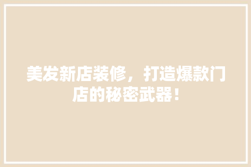 美发新店装修，打造爆款门店的秘密武器！