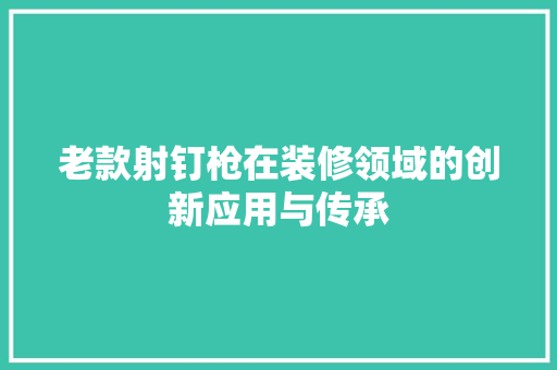 老款射钉枪在装修领域的创新应用与传承