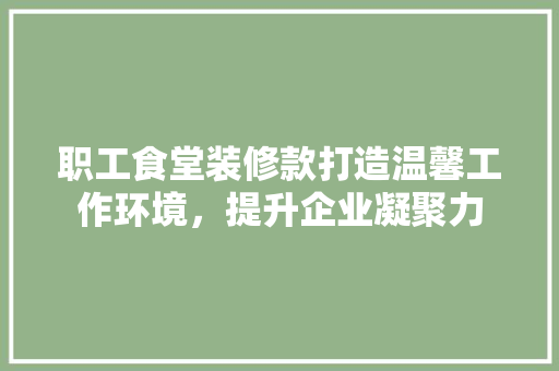 职工食堂装修款打造温馨工作环境，提升企业凝聚力