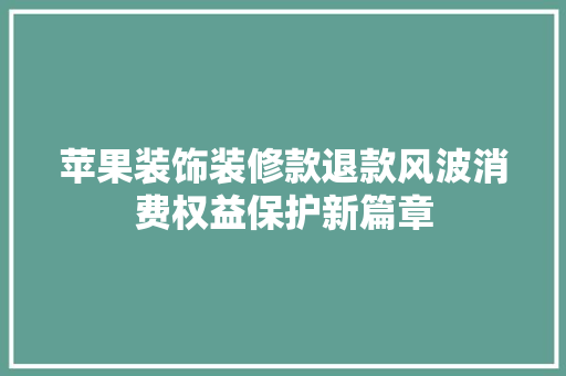 苹果装饰装修款退款风波消费权益保护新篇章