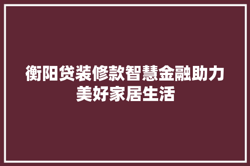 衡阳贷装修款智慧金融助力美好家居生活