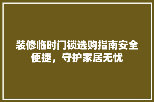 装修临时门锁选购指南安全便捷，守护家居无忧