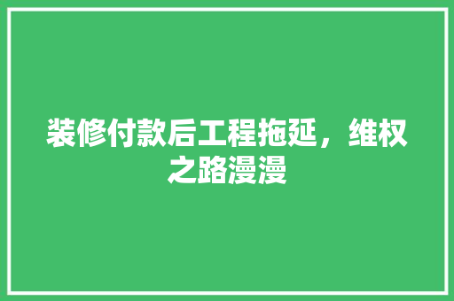 装修付款后工程拖延，维权之路漫漫