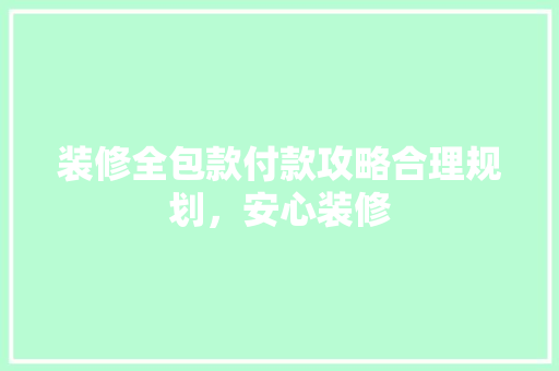 装修全包款付款攻略合理规划，安心装修