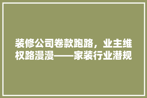 装修公司卷款跑路，业主维权路漫漫——家装行业潜规则与维权之路