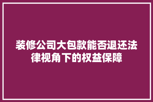 装修公司大包款能否退还法律视角下的权益保障