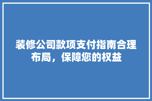 装修公司款项支付指南合理布局，保障您的权益