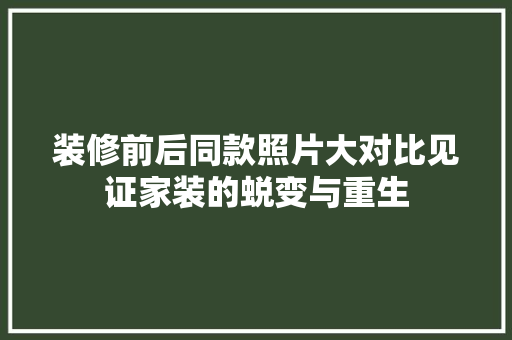 装修前后同款照片大对比见证家装的蜕变与重生