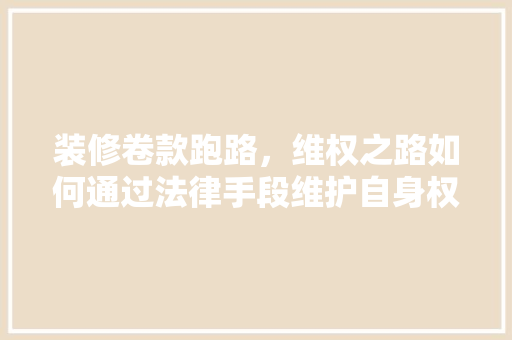 装修卷款跑路，维权之路如何通过法律手段维护自身权益