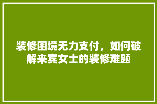 装修困境无力支付，如何破解来宾女士的装修难题