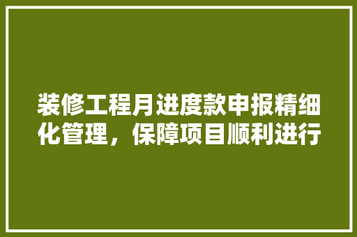 装修工程月进度款申报精细化管理，保障项目顺利进行