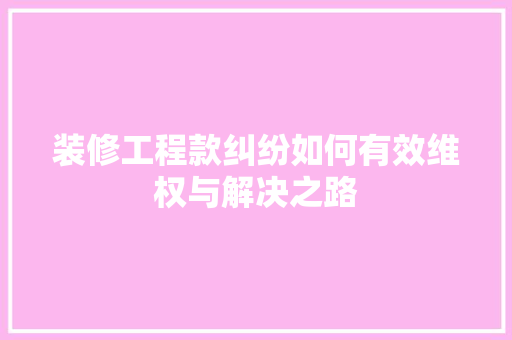 装修工程款纠纷如何有效维权与解决之路
