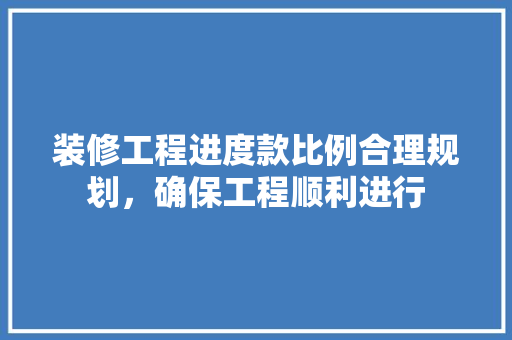 装修工程进度款比例合理规划，确保工程顺利进行