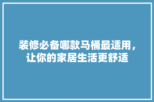 装修必备哪款马桶最适用，让你的家居生活更舒适