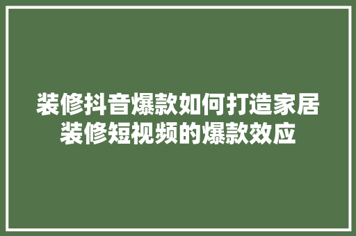 装修抖音爆款如何打造家居装修短视频的爆款效应