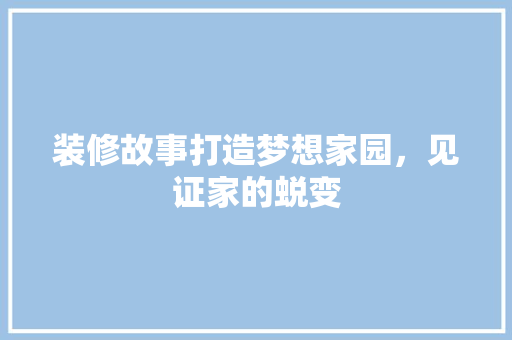 装修故事打造梦想家园，见证家的蜕变