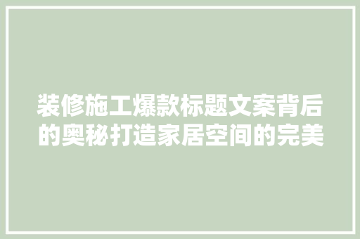装修施工爆款标题文案背后的奥秘打造家居空间的完美艺术