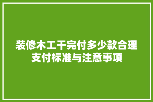 装修木工干完付多少款合理支付标准与注意事项 材料设备