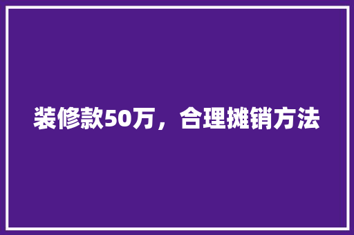 装修款50万，合理摊销方法 常见问题