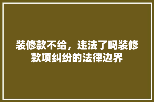 装修款不给，违法了吗装修款项纠纷的法律边界