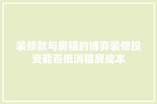 装修款与房租的博弈装修投资能否抵消租房成本