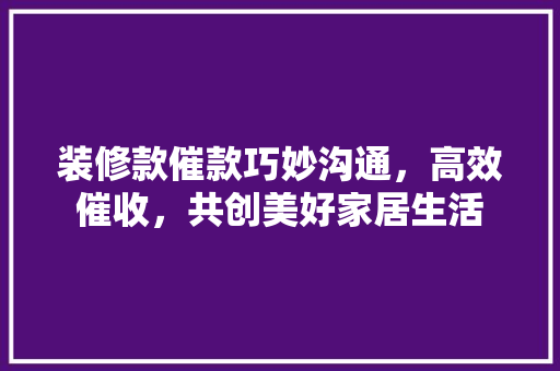装修款催款巧妙沟通，高效催收，共创美好家居生活