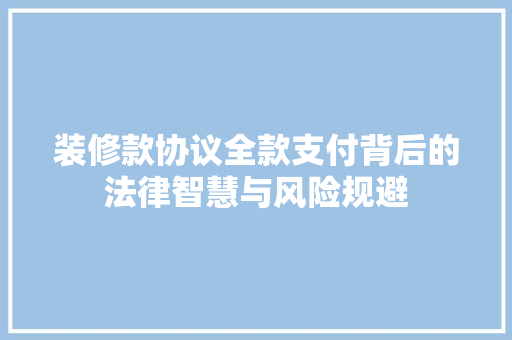 装修款协议全款支付背后的法律智慧与风险规避
