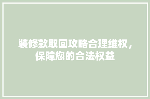 装修款取回攻略合理维权，保障您的合法权益