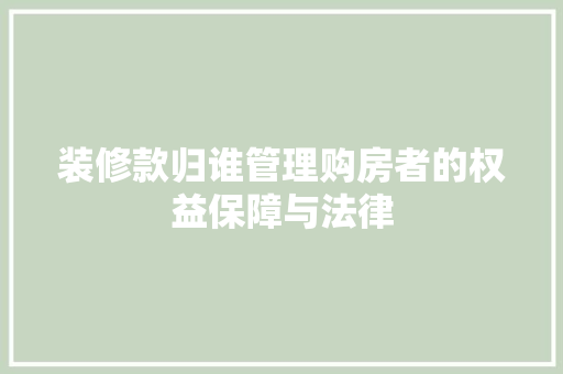 装修款归谁管理购房者的权益保障与法律