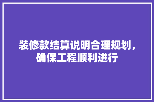 装修款结算说明合理规划，确保工程顺利进行