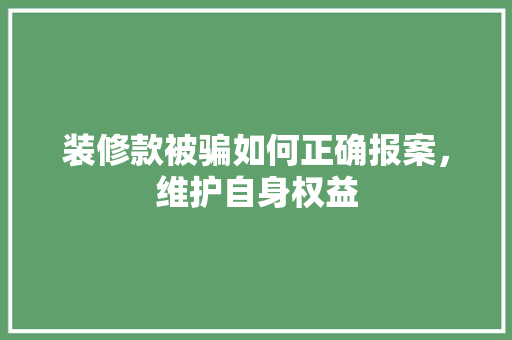 装修款被骗如何正确报案，维护自身权益