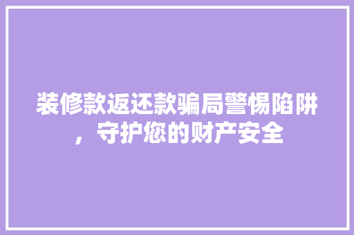 装修款返还款骗局警惕陷阱，守护您的财产安全
