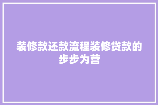 装修款还款流程装修贷款的步步为营