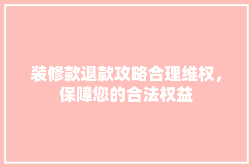 装修款退款攻略合理维权，保障您的合法权益