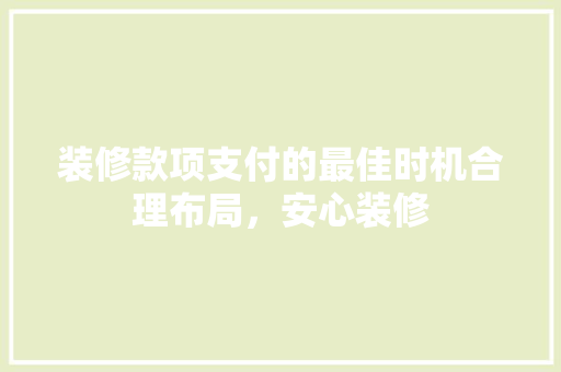 装修款项支付的最佳时机合理布局，安心装修