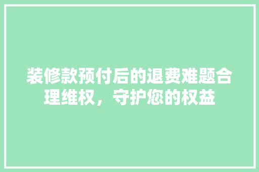 装修款预付后的退费难题合理维权，守护您的权益