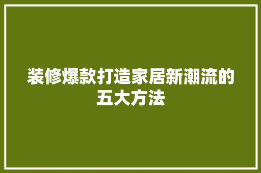 装修爆款打造家居新潮流的五大方法